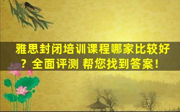 雅思封闭培训课程哪家比较好？全面评测 帮您找到答案！